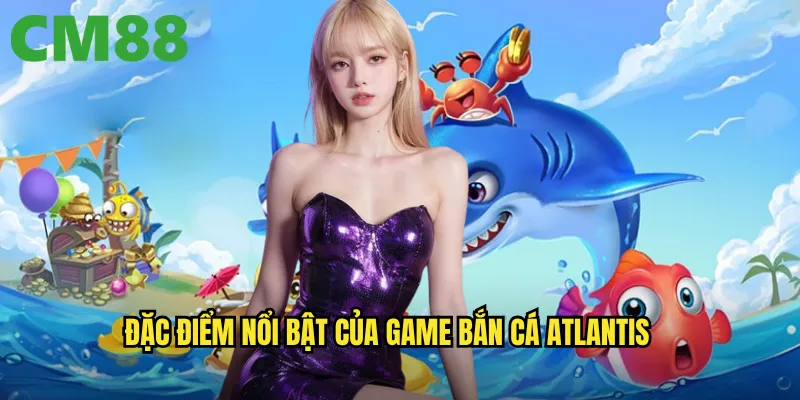 Bắn Cá Atlantis cm88: Khám phá đại dương huyền bí với kho báu khổng lồ 2 Đặc điểm nổi bật của game Bắn Cá Atlantis