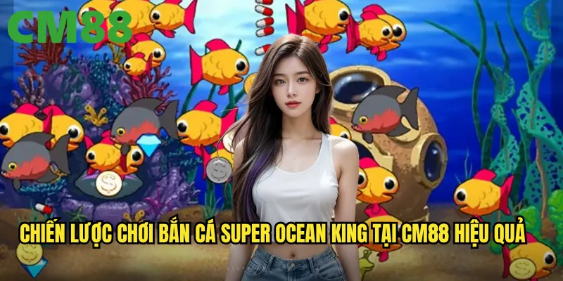 Bắn Cá Super Ocean King cm88: Vua đại dương với giải thưởng hoàng gia 3 Chiến lược chơi Bắn Cá Super Ocean King tại cm88 hiệu quả