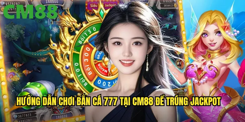 Bắn Cá 777 cm88: Game bắn cá may mắn với Jackpot 777 siêu khủng 3 Hướng dẫn chơi Bắn Cá 777 tại cm88 để trúng Jackpot