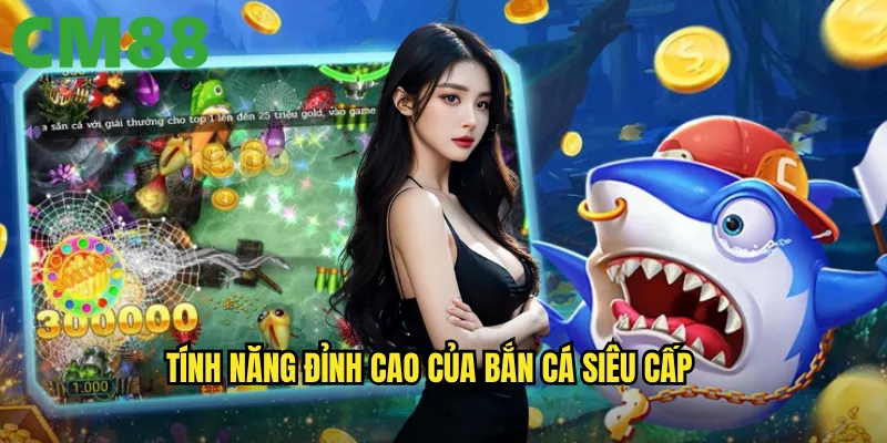 Bắn Cá Siêu Cấp cm88: Đẳng cấp săn cá cho những cao thủ thực thụ 2 Tính năng đỉnh cao của Bắn Cá Siêu Cấp