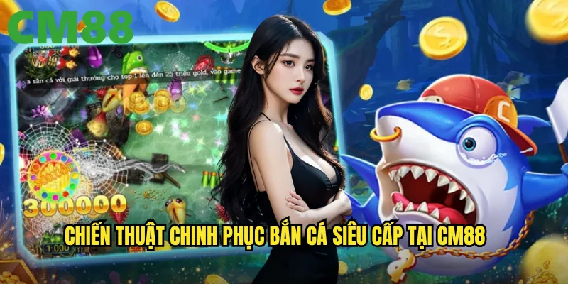 Bắn Cá Siêu Cấp cm88: Đẳng cấp săn cá cho những cao thủ thực thụ 3 Chiến thuật chinh phục Bắn Cá Siêu Cấp tại cm88