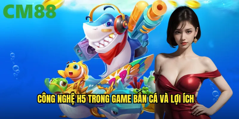 Bắn cá h5 cm88: Công nghệ HTML5 mang đến trải nghiệm mượt mà tức thì 2 Công nghệ h5 trong game bắn cá và lợi ích